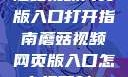 蘑菇视频网页版入口打开指南蘑菇视频网页版入口怎么打开射B