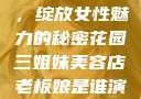 三姐妹美容店，绽放女性魅力的秘密花园三姐妹美容店老板娘是谁演的