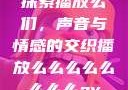 探索播放么们，声音与情感的交织播放么么么么么么么么av