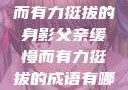 父亲，缓慢而有力挺拔的身影父亲缓慢而有力挺拔的成语有哪些
