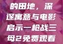 儿子耕种母亲的田地，深邃寓意与电影启示一枪战三母2免费观看高清版