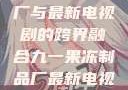 九一果冻制品厂与最新电视剧的跨界融合九一果冻制品厂最新电视剧姚晨