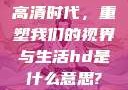 高清时代，重塑我们的视界与生活hd是什么意思?