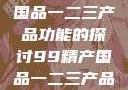 关于99精产国品一二三产品功能的探讨99精产国品一二三产品功能介绍