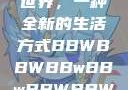 探索bbwbbwbbwbbw的世界，一种全新的生活方式BBWBBWBBwBBwBBWBBWBBWBBWHD