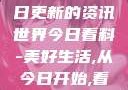 今日看料，每日更新的资讯世界今日看料-美好生活,从今日开始,看见更大的世界