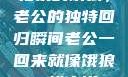 归家的饿狼，老公的独特回归瞬间老公一回来就像饿狼一样小说