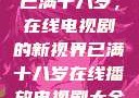 已满十八岁，在线电视剧的新视界已满十八岁在线播放电视剧大全