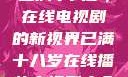 已满十八岁，在线电视剧的新视界已满十八岁在线播放电视剧大全