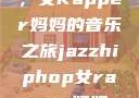 爵士嘻哈之魂，女Rapper妈妈的音乐之旅jazzhiphop女rapper妈妈 相关信息