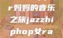 爵士嘻哈之魂，女Rapper妈妈的音乐之旅jazzhiphop女rapper妈妈 相关信息