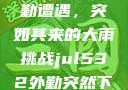 Jul532外勤遭遇，突如其来的大雨挑战jul532外勤突然下大雨爱弓凉