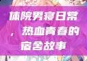 体院男寝日常，热血青春的宿舍故事