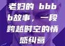 老妇的槡bbbb故事，一段跨越时空的情感纠葛