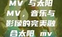 MVち与太阳MV，音乐与影像的完美融合太阳 mv