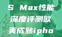 欧美市场下的iPhone XS Max性能深度评测欧美成熟iphone的性能评测