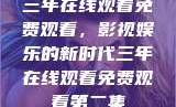 三年在线观看免费观看，影视娱乐的新时代三年在线观看免费观看第二集