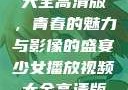 少女播放视频大全高清版，青春的魅力与影像的盛宴少女播放视频大全高清版叶酸是什么