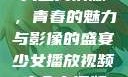 少女播放视频大全高清版，青春的魅力与影像的盛宴少女播放视频大全高清版叶酸是什么