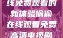 悄悄解锁高清电视剧，在线免费观看的新体验偷偷在线观看免费高清电视剧推荐五福临门