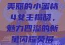 美丽的小蜜桃4女主揭晓，魅力四溢的新星闪耀荧屏
