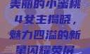 美丽的小蜜桃4女主揭晓，魅力四溢的新星闪耀荧屏