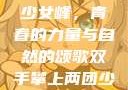 双手攀上两团少女峰，青春的力量与自然的颂歌双手攀上两团少女峰小说免费