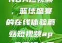 51网站观看NBA短视频，篮球盛宴的在线体验蘑菇短视频app免费版本下载