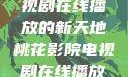 桃花影院，电视剧在线播放的新天地桃花影院电视剧在线播放高清版hd