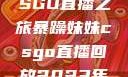 暴躁妹妹的CSGO直播之旅暴躁妹妹csgo直播回放2023年12月7日
