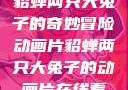 貂蝉两只大兔子的奇妙冒险动画片貂蝉两只大兔子的动画片在线看