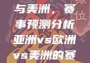 亚洲、欧洲与美洲，赛事预测分析亚洲vs欧洲vs美洲的赛事预测结果