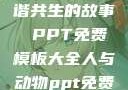 人与动物，和谐共生的故事 PPT免费模板大全人与动物ppt免费模板大全3D