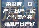 全球汽车产业的繁荣，国产、日产、欧产与美产共舞国产日产欧产美操B视频