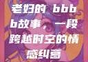 老妇的槡bbbb故事，一段跨越时空的情感纠葛
