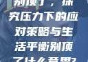 别顶了，探究压力下的应对策略与生活平衡别顶了什么意思?
