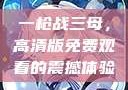 一枪战三母，高清版免费观看的震撼体验