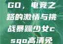暴躁少女CSGO，电竞之路的激情与挑战暴躁少女csgo高清免费观看