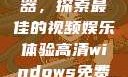 高清Windows免费播放器，探索最佳的视频娱乐体验高清windows免费播放 不用下载