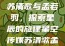 星空传媒下的苏清歌与孟若羽，探索星辰的旋律星空传媒苏清歌孟若羽免费