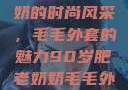 90岁肥老奶奶的时尚风采，毛毛外套的魅力90岁肥老奶奶毛毛外套内射在线
