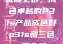 优质之选，成色卓越的P31s产品成色好p31s和三色s哪个好
