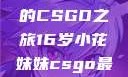 电竞新星，16岁小花妹妹的CSGO之旅16岁小花妹妹csgo最新版本更新内容