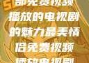 最美情侣，一部免费视频播放的电视剧的魅力最美情侣免费视频播放电视剧都市逍遥神医