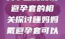 关于睡妈妈戴避孕套的相关探讨睡妈妈戴避孕套可以吗?