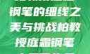 柏教授庭霜钢笔的细线之美与挑战柏教授庭霜钢笔太细了头条