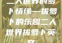 二人世界的萝卜情缘—拔萝卜的乐趣二人世界拔萝卜英文