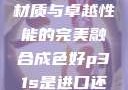 P31S，出色材质与卓越性能的完美融合成色好p31s是进口还是国产