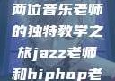 爵士与嘻哈，两位音乐老师的独特教学之旅jazz老师和hiphop老师的区别