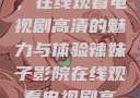 辣妹子影院，在线观看电视剧高清的魅力与体验辣妹子影院在线观看电视剧高清下载